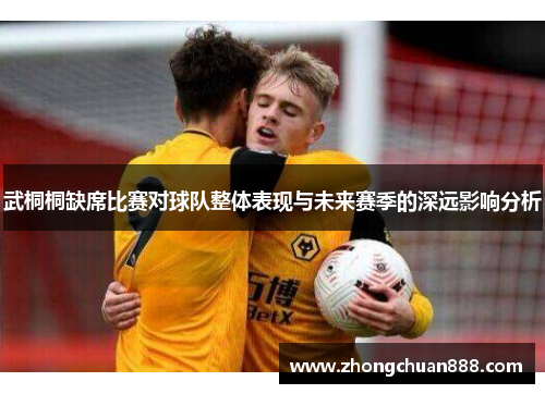 武桐桐缺席比赛对球队整体表现与未来赛季的深远影响分析 武桐桐缺席比赛对球队整体表现与未来赛季的深远影响分析
