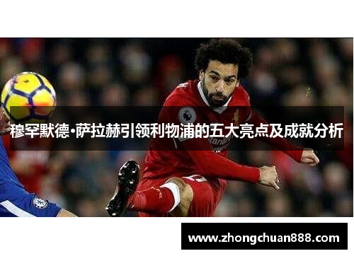 穆罕默德·萨拉赫引领利物浦的五大亮点及成就分析 穆罕默德·萨拉赫引领利物浦的五大亮点及成就分析