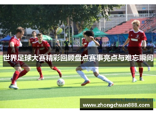 世界足球大赛精彩回顾盘点赛事亮点与难忘瞬间