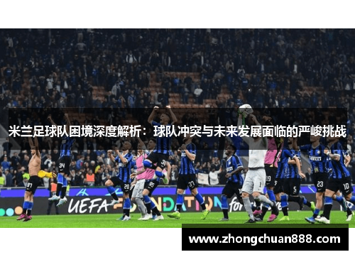 米兰足球队困境深度解析：球队冲突与未来发展面临的严峻挑战
