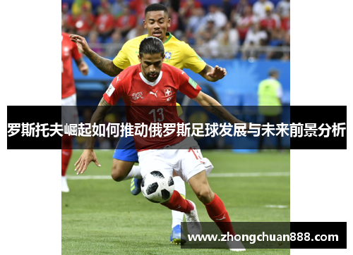 罗斯托夫崛起如何推动俄罗斯足球发展与未来前景分析 罗斯托夫崛起如何推动俄罗斯足球发展与未来前景分析