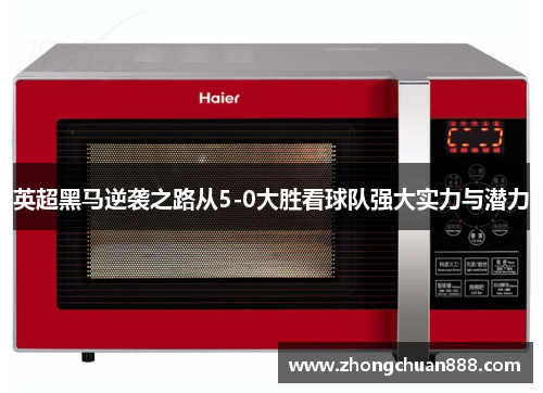 英超黑马逆袭之路从5-0大胜看球队强大实力与潜力 英超黑马逆袭之路从5-0大胜看球队强大实力与潜力