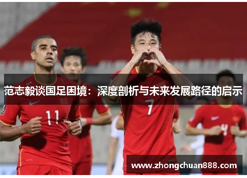范志毅谈国足困境:深度剖析与未来发展路径的启示 范志毅谈国足困境:深度剖析与未来发展路径的启示