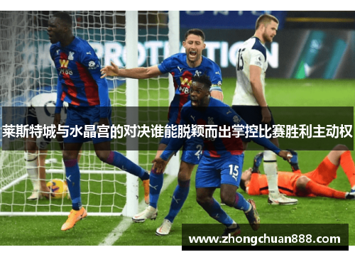 莱斯特城与水晶宫的对决谁能脱颖而出掌控比赛胜利主动权 莱斯特城与水晶宫的对决谁能脱颖而出掌控比赛胜利主动权