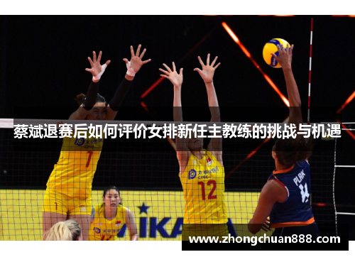 蔡斌退赛后如何评价女排新任主教练的挑战与机遇 蔡斌退赛后如何评价女排新任主教练的挑战与机遇