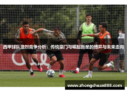 西甲球队激烈竞争分析：传统豪门与崛起新星的博弈与未来走向