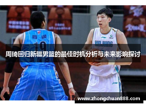 周琦回归新疆男篮的最佳时机分析与未来影响探讨 周琦回归新疆男篮的最佳时机分析与未来影响探讨