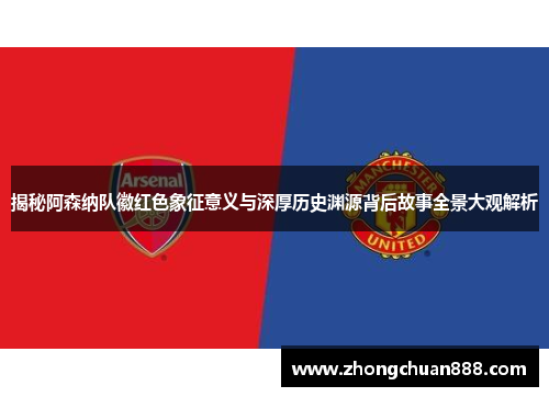 揭秘阿森纳队徽红色象征意义与深厚历史渊源背后故事全景大观解析